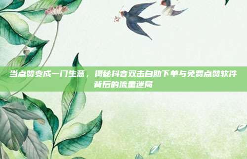 当点赞变成一门生意，揭秘抖音双击自助下单与免费点赞软件背后的流量迷局