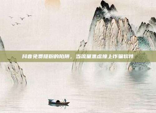 抖音免费提粉的陷阱，当流量焦虑撞上诈骗软件