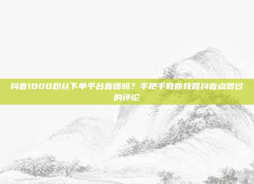 抖音1000粉丝下单平台靠谱吗?手把手教你找回抖音点赞过的评论