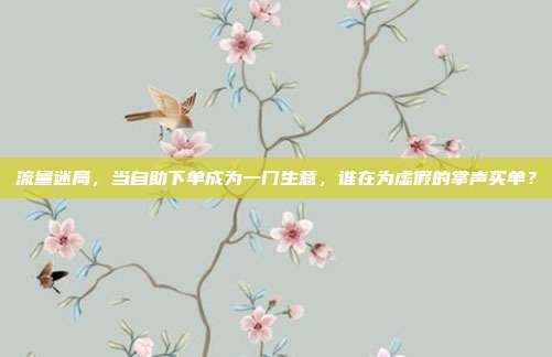 流量迷局，当自助下单成为一门生意，谁在为虚假的掌声买单？
