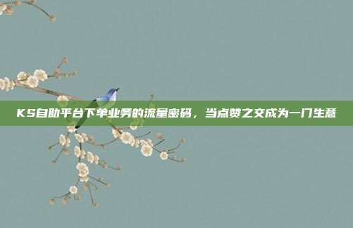 KS自助平台下单业务的流量密码，当点赞之交成为一门生意