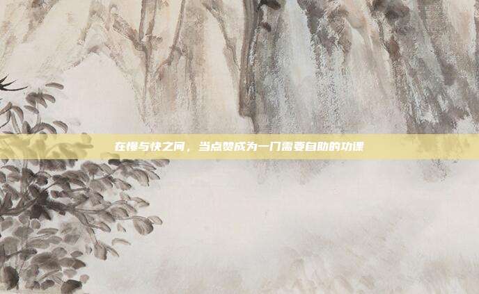 在慢与快之间，当点赞成为一门需要自助的功课