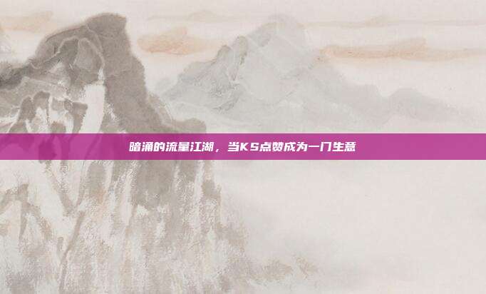 暗涌的流量江湖，当KS点赞成为一门生意