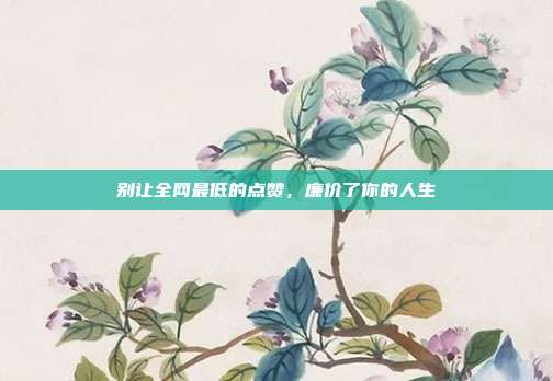 别让全网最低的点赞，廉价了你的人生