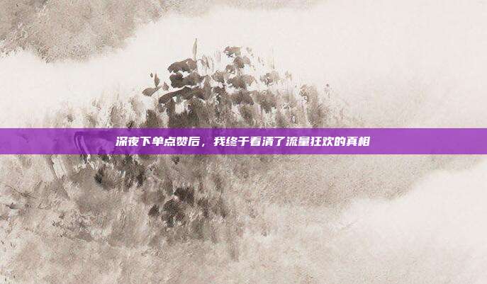 深夜下单点赞后，我终于看清了流量狂欢的真相