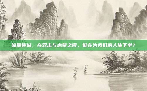 流量迷城，在双击与点赞之间，谁在为我们的人生下单？