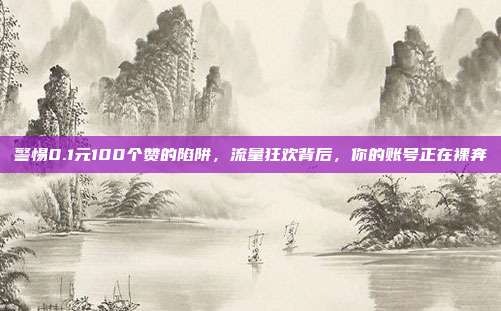 警惕0.1元100个赞的陷阱，流量狂欢背后，你的账号正在裸奔