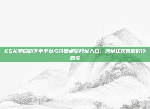 KS礼物自助下单平台与抖音点赞网址入口，流量狂欢背后的冷思考