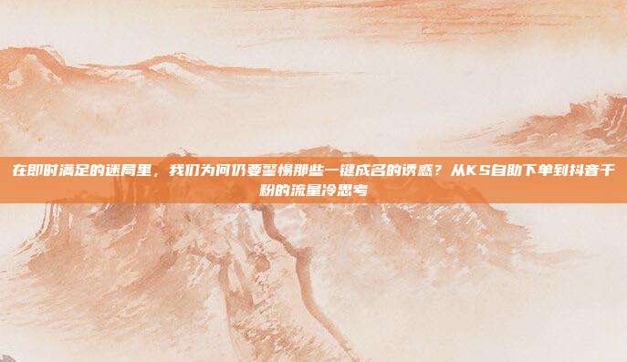 在即时满足的迷局里，我们为何仍要警惕那些一键成名的诱惑？从KS自助下单到抖音千粉的流量冷思考