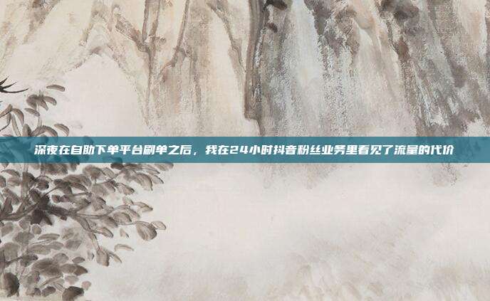 深夜在自助下单平台刷单之后，我在24小时抖音粉丝业务里看见了流量的代价
