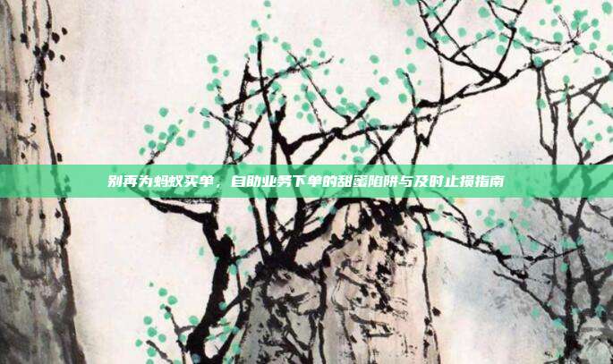 别再为蚂蚁买单，自助业务下单的甜蜜陷阱与及时止损指南
