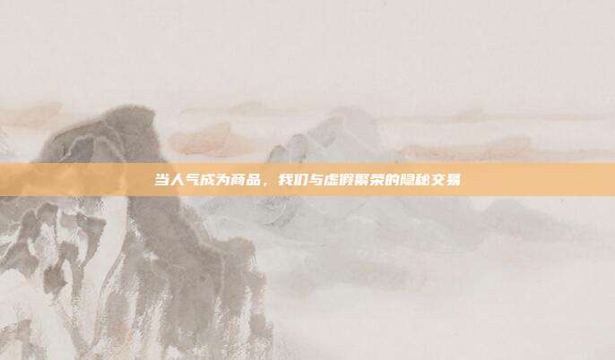 当人气成为商品，我们与虚假繁荣的隐秘交易