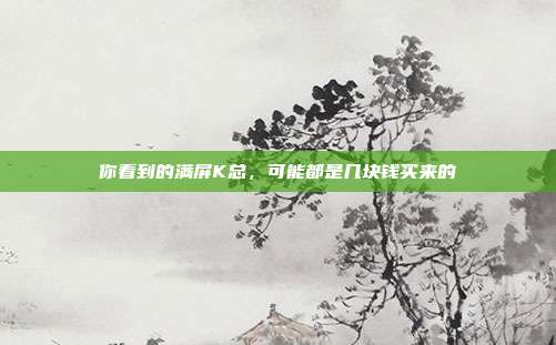 你看到的满屏K总，可能都是几块钱买来的