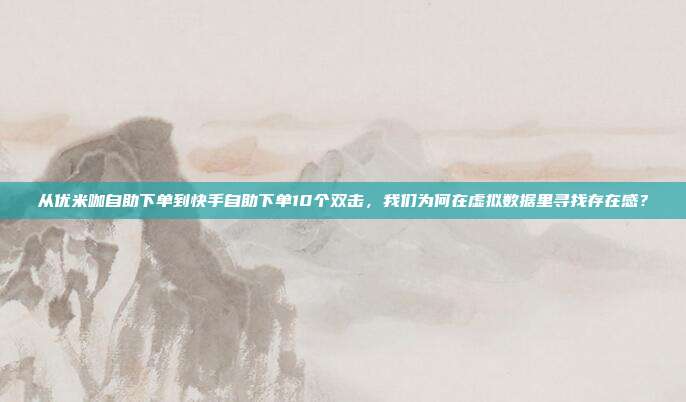 从优米咖自助下单到快手自助下单10个双击，我们为何在虚拟数据里寻找存在感？