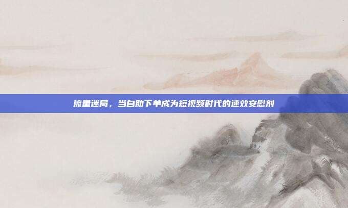 流量迷局，当自助下单成为短视频时代的速效安慰剂