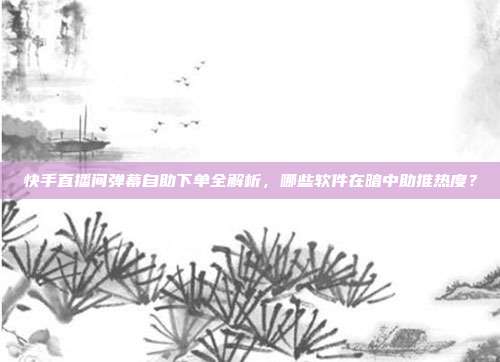 快手直播间弹幕自助下单全解析，哪些软件在暗中助推热度？