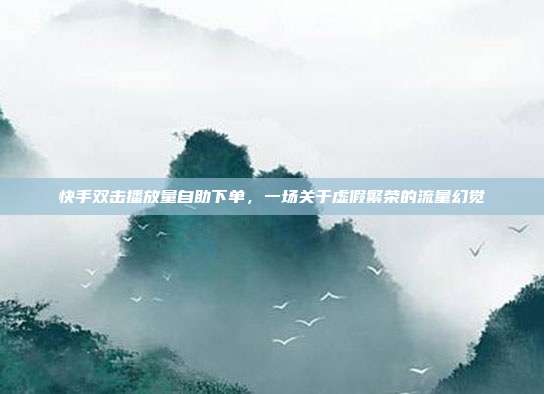 快手双击播放量自助下单，一场关于虚假繁荣的流量幻觉
