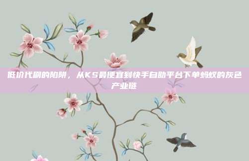 低价代刷的陷阱，从KS最便宜到快手自助平台下单蚂蚁的灰色产业链