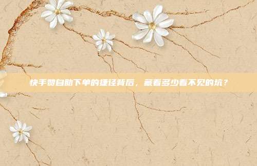 快手赞自助下单的捷径背后，藏着多少看不见的坑？