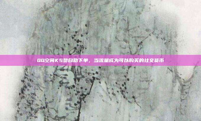 QQ空间KS赞自助下单，当流量成为可以购买的社交货币