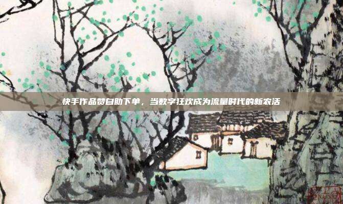 快手作品赞自助下单，当数字狂欢成为流量时代的新农活