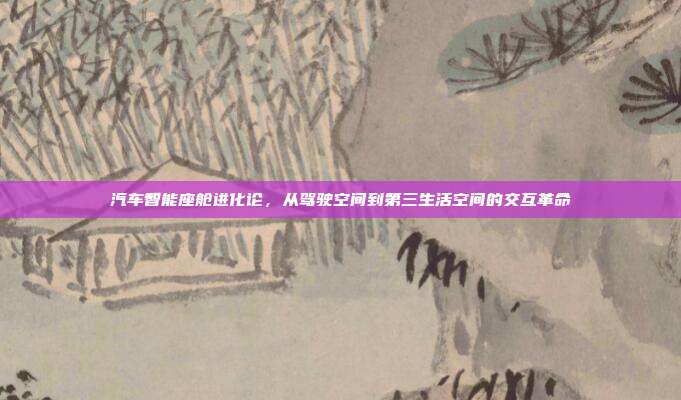 汽车智能座舱进化论，从驾驶空间到第三生活空间的交互革命