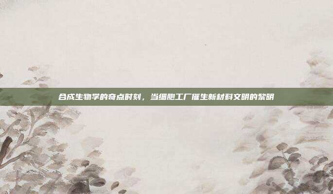 合成生物学的奇点时刻，当细胞工厂催生新材料文明的黎明