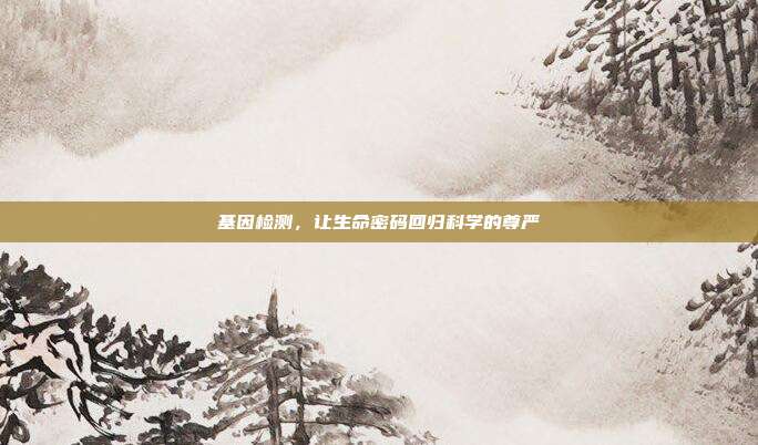 基因检测，让生命密码回归科学的尊严
