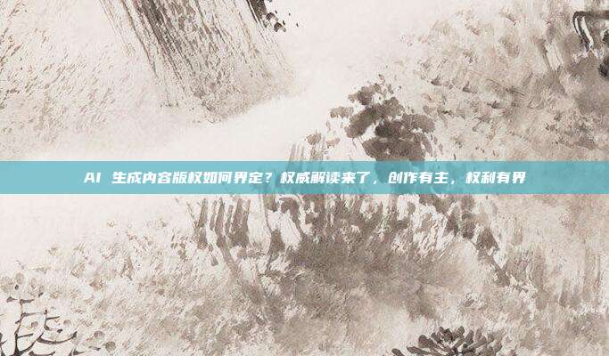 AI 生成内容版权如何界定？权威解读来了，创作有主，权利有界