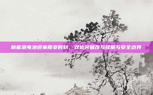 新能源电池迎来质变时刻，双轨突破改写续航与安全边界