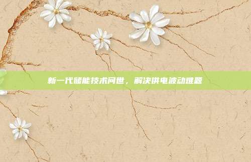 新一代储能技术问世，解决供电波动难题