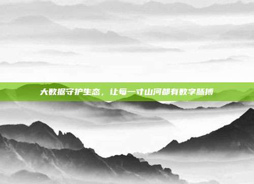 大数据守护生态，让每一寸山河都有数字脉搏
