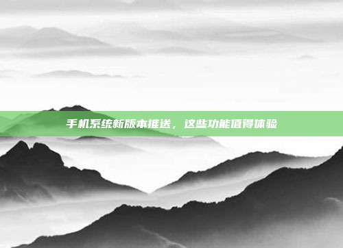 手机系统新版本推送，这些功能值得体验