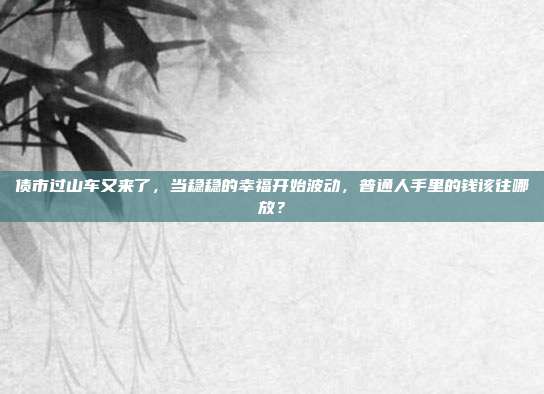 债市过山车又来了，当稳稳的幸福开始波动，普通人手里的钱该往哪放？