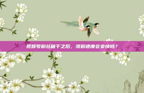 视频号粉丝破千之后，涨粉速度会变快吗？