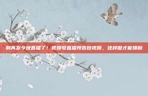 别再发今晚直播了！视频号直播预告短视频，这样做才能爆粉