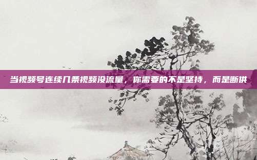 当视频号连续几条视频没流量，你需要的不是坚持，而是断供