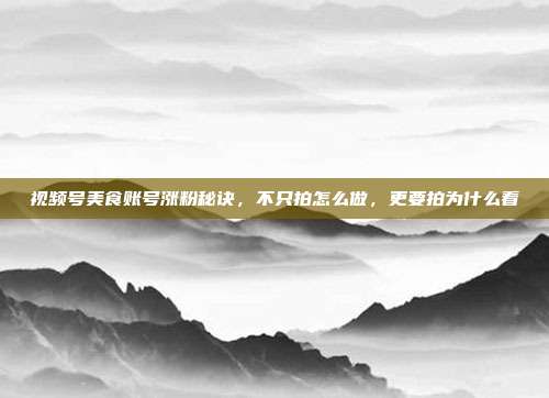 视频号美食账号涨粉秘诀，不只拍怎么做，更要拍为什么看