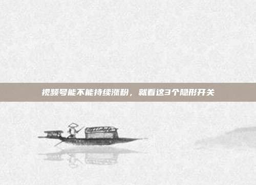 视频号能不能持续涨粉，就看这3个隐形开关