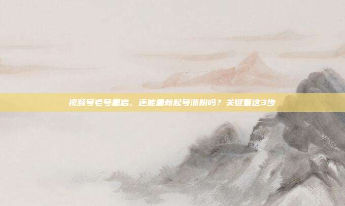 视频号老号重启，还能重新起号涨粉吗？关键看这3步