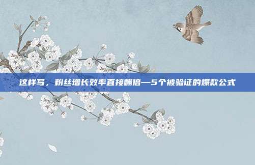 这样写，粉丝增长效率直接翻倍—5个被验证的爆款公式