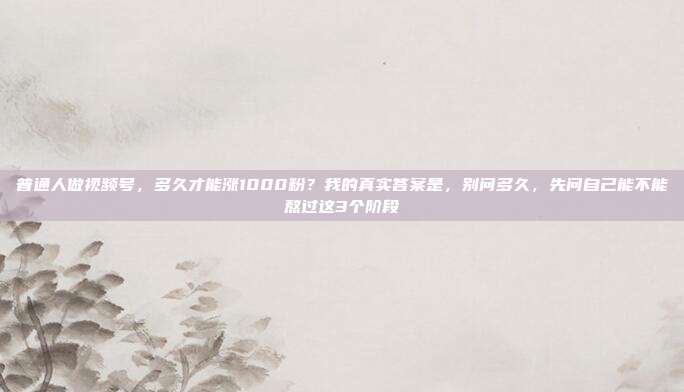 普通人做视频号，多久才能涨1000粉？我的真实答案是，别问多久，先问自己能不能熬过这3个阶段