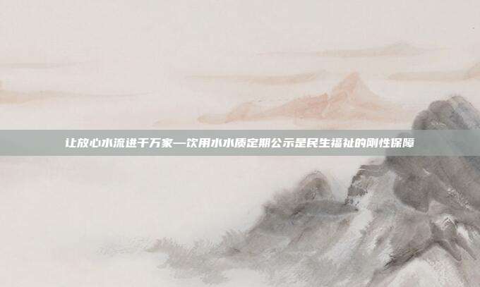 让放心水流进千万家—饮用水水质定期公示是民生福祉的刚性保障