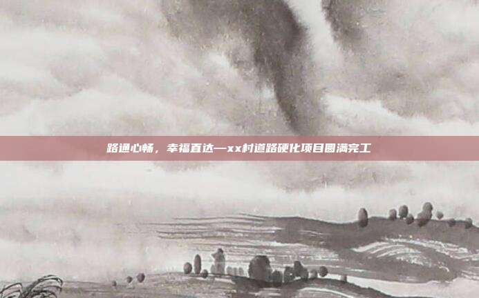 路通心畅，幸福直达—xx村道路硬化项目圆满完工