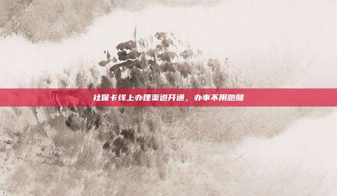社保卡线上办理渠道开通，办事不用跑腿