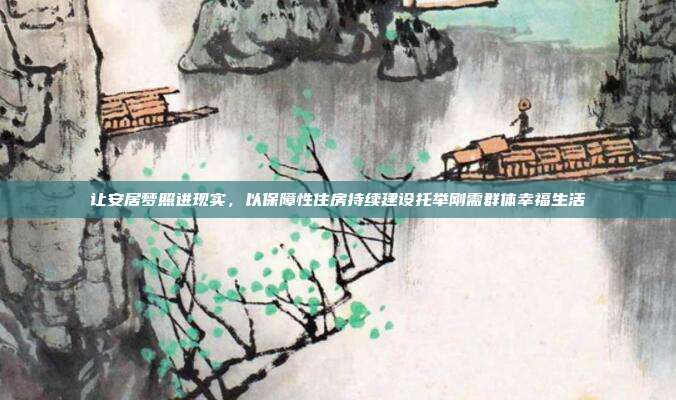 让安居梦照进现实，以保障性住房持续建设托举刚需群体幸福生活