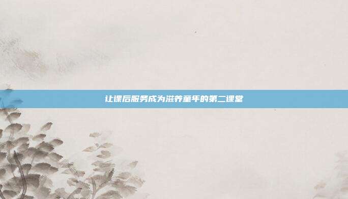 让课后服务成为滋养童年的第二课堂
