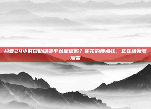 抖音24小时自助刷赞平台能信吗？你花的那点钱，正在给账号埋雷