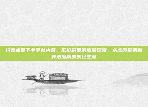 抖音点赞下单平台内幕，低价刷赞的底层逻辑，从虚假繁荣到算法围剿的灰色生意