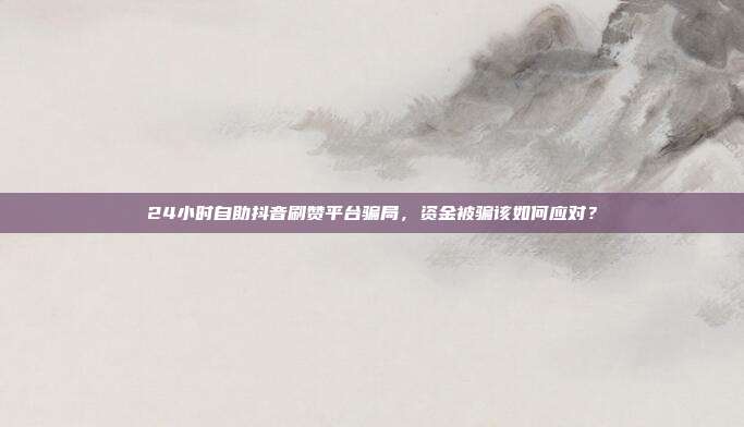 24小时自助抖音刷赞平台骗局，资金被骗该如何应对？